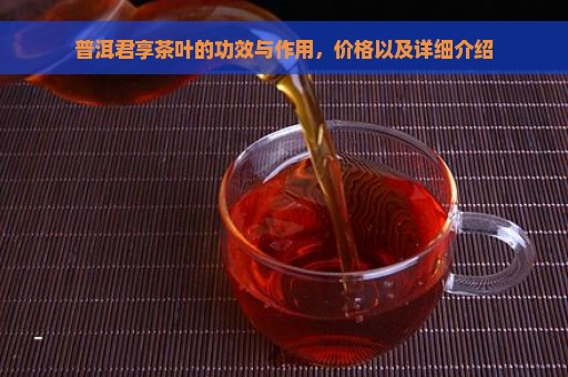 普洱君享茶叶的功效与作用，价格以及详细介绍