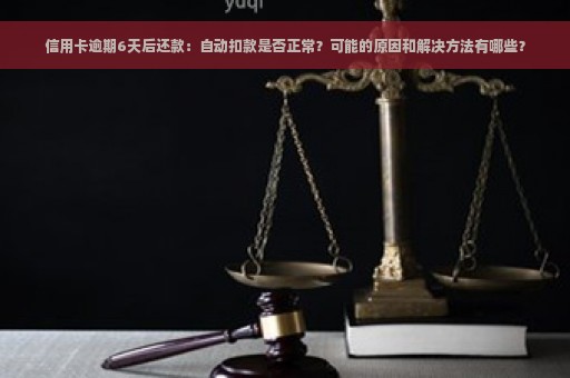 信用卡逾期6天后还款：自动扣款是否正常？可能的原因和解决方法有哪些？