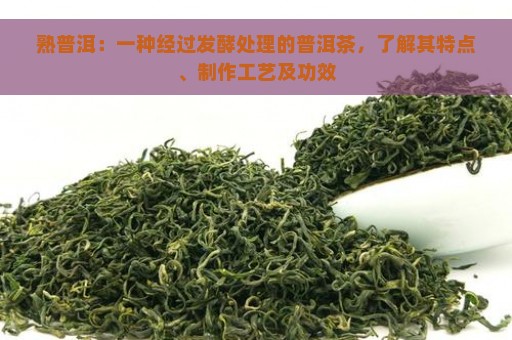 熟普洱：一种经过发酵处理的普洱茶，了解其特点、制作工艺及功效