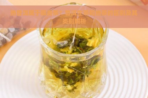 熟普洱属于哪类茶？普洱生茶和熟茶的区别及其类别解析