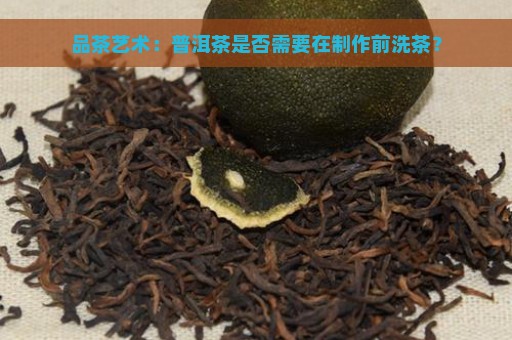 品茶艺术：普洱茶是否需要在制作前洗茶？