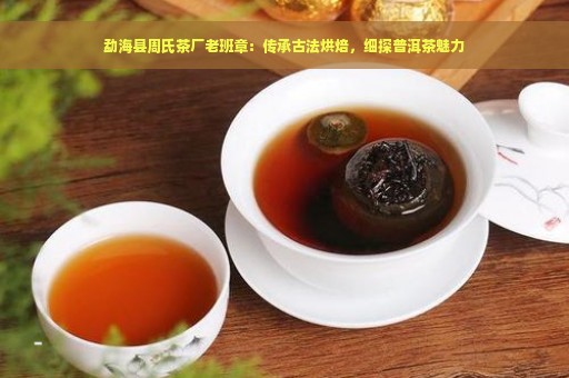 勐海县周氏茶厂老班章：传承古法烘焙，细探普洱茶魅力