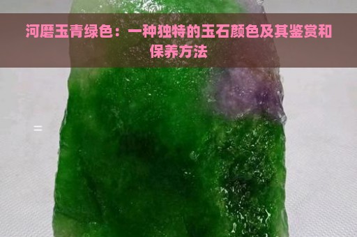 河磨玉青绿色：一种独特的玉石颜色及其鉴赏和保养方法