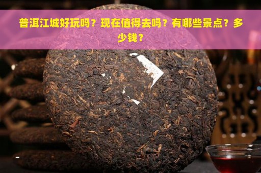 普洱江城好玩吗？现在值得去吗？有哪些景点？多少钱？