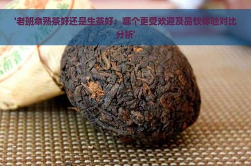 '老班章熟茶好还是生茶好：哪个更受欢迎及品饮体验对比分析'