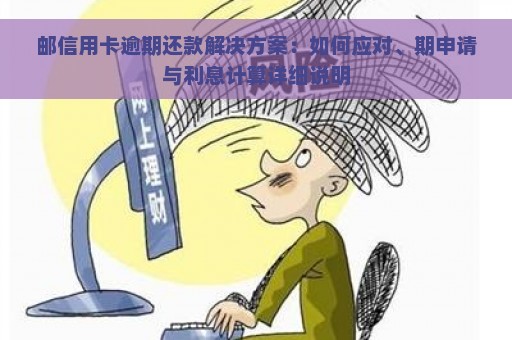 邮信用卡逾期还款解决方案：如何应对、期申请与利息计算详细说明