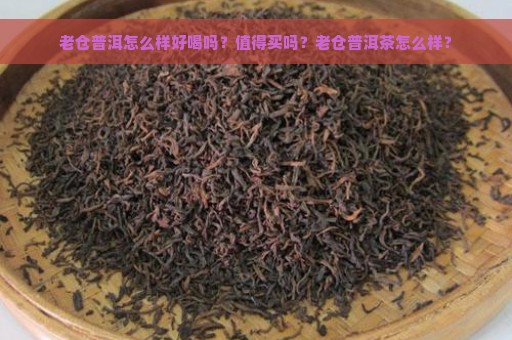 老仓普洱怎么样好喝吗？值得买吗？老仓普洱茶怎么样？