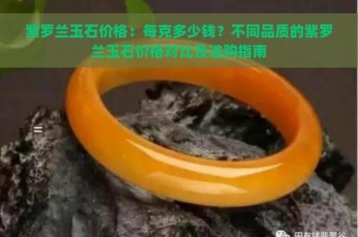 紫罗兰玉石价格：每克多少钱？不同品质的紫罗兰玉石价格对比及选购指南