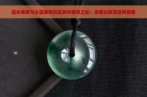 蓝水翡翠与水蓝翡翠的区别与相似之处：详细比较及选购指南