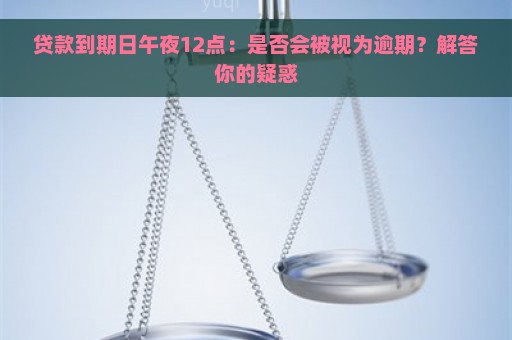 贷款到期日午夜12点：是否会被视为逾期？解答你的疑惑