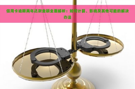 信用卡逾期两年还款金额全面解析：如何计算、影响及其他可能的解决办法