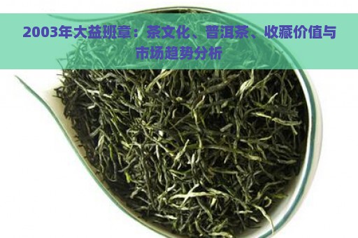 2003年大益班章：茶文化、普洱茶、收藏价值与市场趋势分析