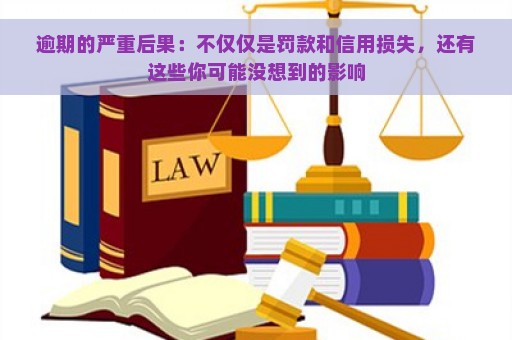 逾期的严重后果：不仅仅是罚款和信用损失，还有这些你可能没想到的影响