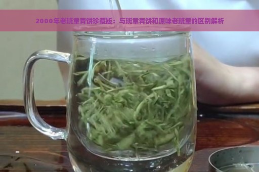 2000年老班章青饼珍藏版：与班章青饼和原味老班章的区别解析