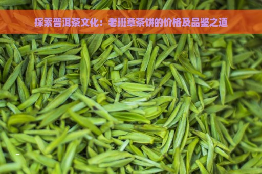 探索普洱茶文化：老班章茶饼的价格及品鉴之道