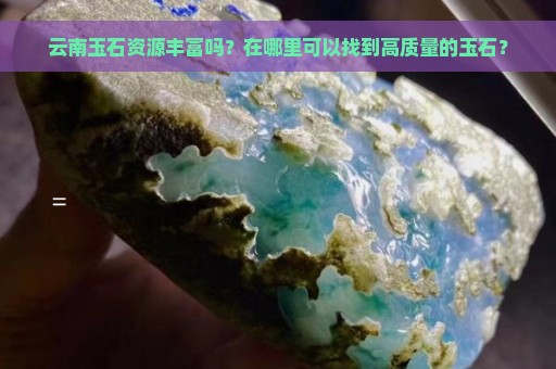 云南玉石资源丰富吗？在哪里可以找到高质量的玉石？