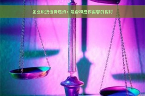 企业税贷债务违约：是否构成诈骗罪的探讨