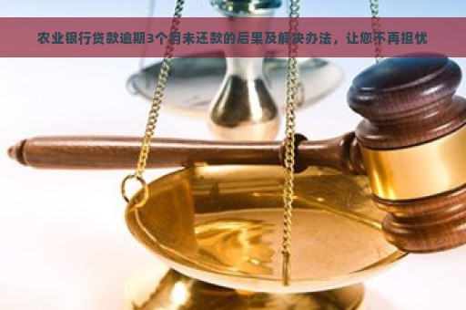 农业银行贷款逾期3个月未还款的后果及解决办法，让您不再担忧