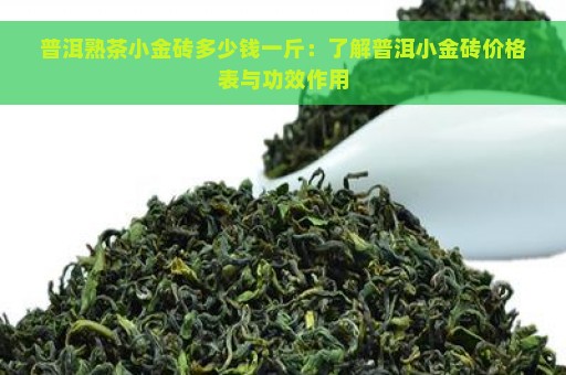 普洱熟茶小金砖多少钱一斤：了解普洱小金砖价格表与功效作用