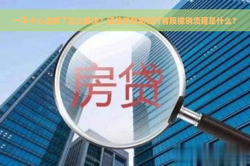 一不小心逾期了怎么解决？征信修复和银行客服撤销流程是什么？