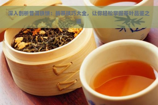 深入剖析普洱铁饼：拆茶技巧大全，让你轻松掌握茶叶品鉴之道