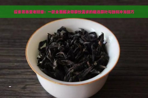 探索茗善堂老班章：一款全面解决您茶饮需求的精选茶叶与独特冲泡技巧