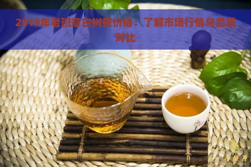 2019年老班章古树茶价格：了解市场行情与品质对比