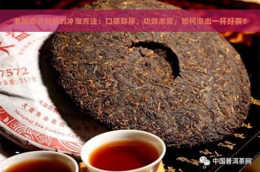 老班章古树茶的冲泡方法：口感醇厚，功效丰富，如何泡出一杯好茶？