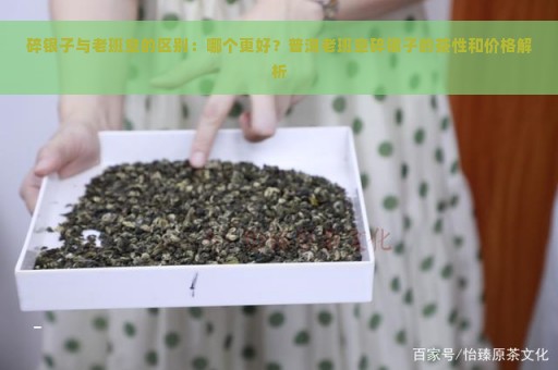 碎银子与老班章的区别：哪个更好？普洱老班章碎银子的茶性和价格解析