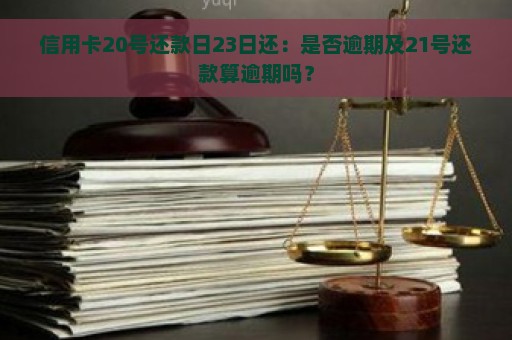 信用卡20号还款日23日还：是否逾期及21号还款算逾期吗？