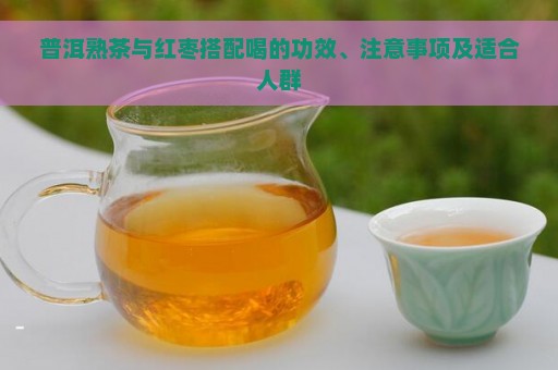 普洱熟茶与红枣搭配喝的功效、注意事项及适合人群