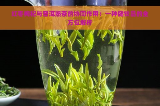 红枣枸杞与普洱熟茶的协同作用：一种健饮品的全方位解析