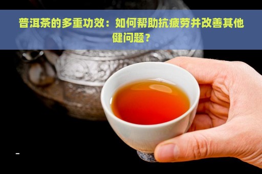 普洱茶的多重功效：如何帮助抗疲劳并改善其他健问题？