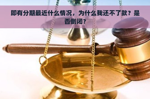 即有分期最近什么情况，为什么我还不了款？是否倒闭？