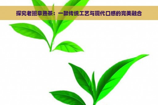 探究老班章熟茶：一款传统工艺与现代口感的完美融合