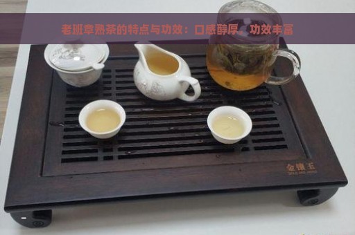 老班章熟茶的特点与功效：口感醇厚，功效丰富