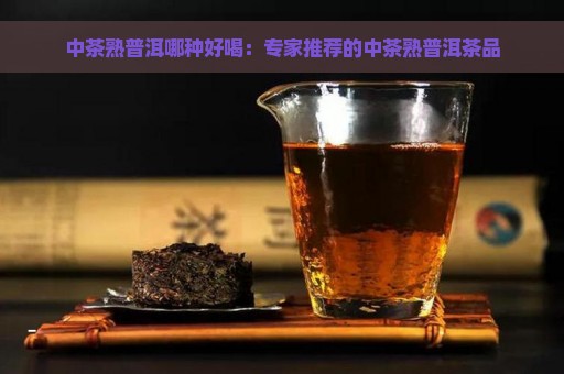 中茶熟普洱哪种好喝：专家推荐的中茶熟普洱茶品