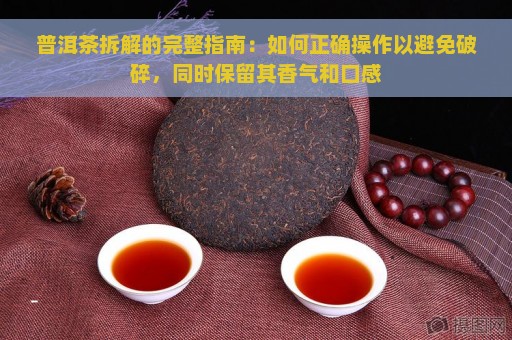 普洱茶拆解的完整指南：如何正确操作以避免破碎，同时保留其香气和口感