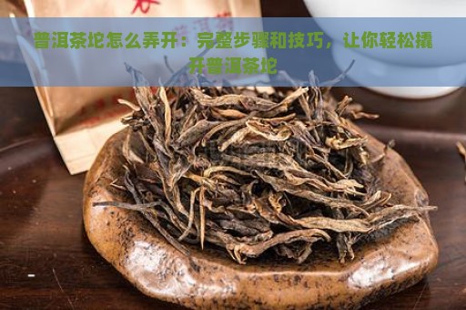 普洱茶坨怎么弄开：完整步骤和技巧，让你轻松撬开普洱茶坨