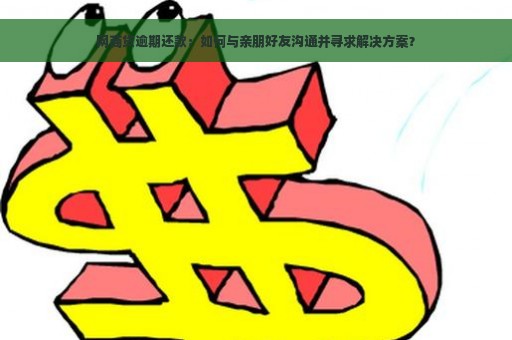 网商贷逾期还款：如何与亲朋好友沟通并寻求解决方案？