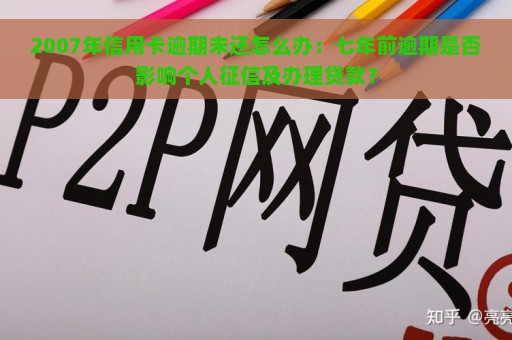 2007年信用卡逾期未还怎么办：七年前逾期是否影响个人征信及办理贷款？