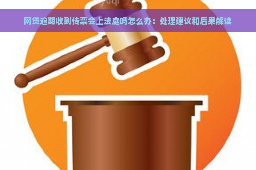 网贷逾期收到传票会上法庭吗怎么办：处理建议和后果解读