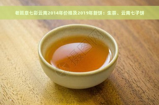 老班章七彩云南2014年价格及2019年新饼：生茶、云南七子饼