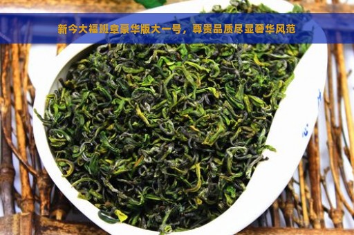 新今大福班章豪华版大一号，尊贵品质尽显奢华风范