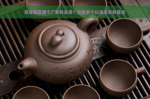 班章茶品哪个厂家的品质？比较多个以满足您的需求