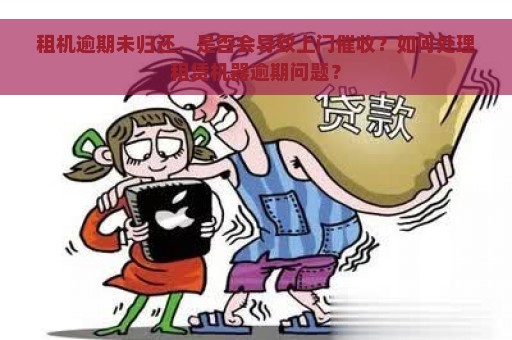 租机逾期未归还，是否会导致上门催收？如何处理租赁机器逾期问题？