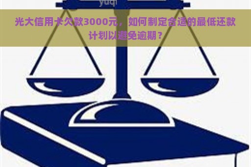 光大信用卡欠款3000元，如何制定合适的最低还款计划以避免逾期？