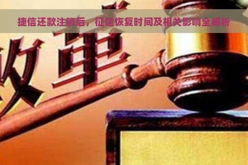 捷信还款注销后，征信恢复时间及相关影响全解析