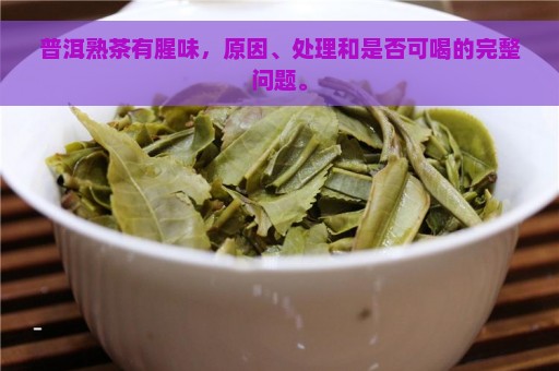 普洱熟茶有腥味，原因、处理和是否可喝的完整问题。