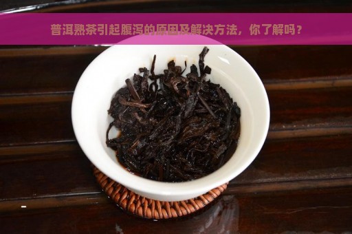 普洱熟茶引起腹泻的原因及解决方法，你了解吗？